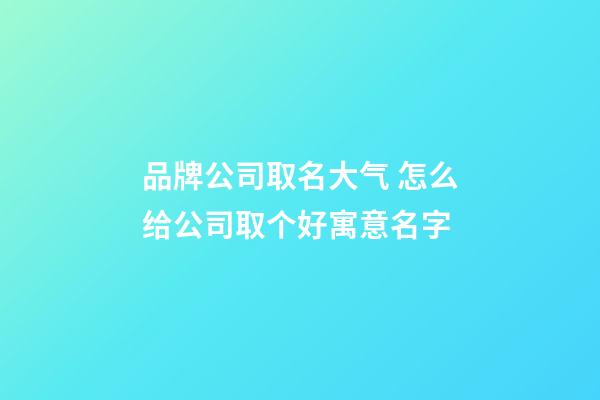 品牌公司取名大气 怎么给公司取个好寓意名字-第1张-公司起名-玄机派